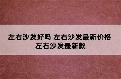 左右沙发好吗 左右沙发最新价格 左右沙发最新款